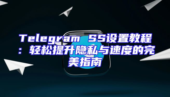 Telegram SS设置教程：轻松提升隐私与速度的完美指南
