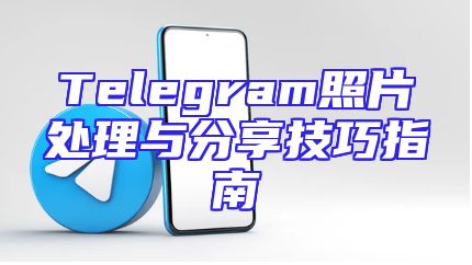 Telegram照片处理与分享技巧指南