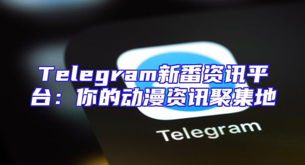 Telegram新番资讯平台：你的动漫资讯聚集地