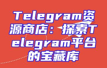 Telegram资源商店：探索Telegram平台的宝藏库