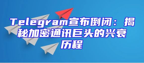 Telegram宣布倒闭：揭秘加密通讯巨头的兴衰历程