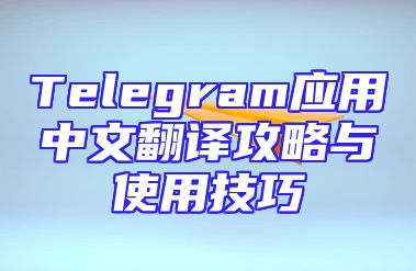 Telegram应用中文翻译攻略与使用技巧
