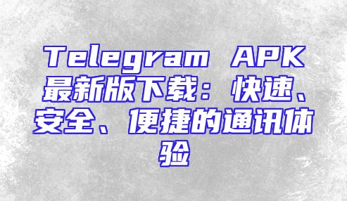 Telegram APK最新版下载：快速、安全、便捷的通讯体验