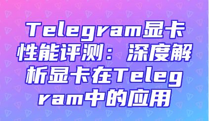 Telegram显卡性能评测：深度解析显卡在Telegram中的应用