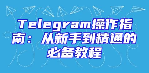 Telegram操作指南：从新手到精通的必备教程