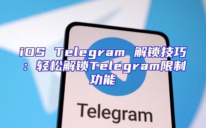 iOS Telegram 解锁技巧：轻松解锁Telegram限制功能