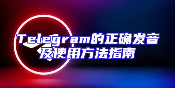 Telegram的正确发音及使用方法指南