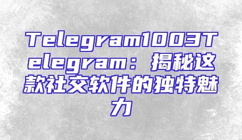 Telegram1003Telegram：揭秘这款社交软件的独特魅力