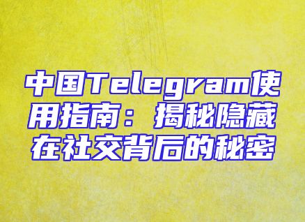 中国Telegram使用指南：揭秘隐藏在社交背后的秘密