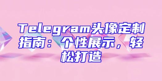 Telegram头像定制指南：个性展示，轻松打造