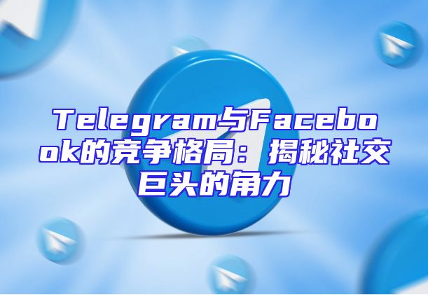 Telegram与Facebook的竞争格局：揭秘社交巨头的角力