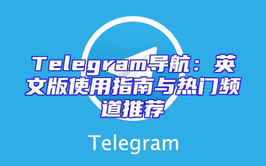 Telegram导航：英文版使用指南与热门频道推荐