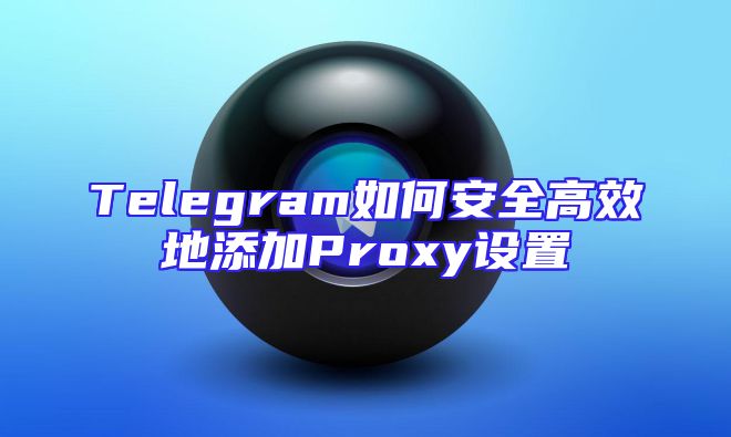 Telegram如何安全高效地添加Proxy设置