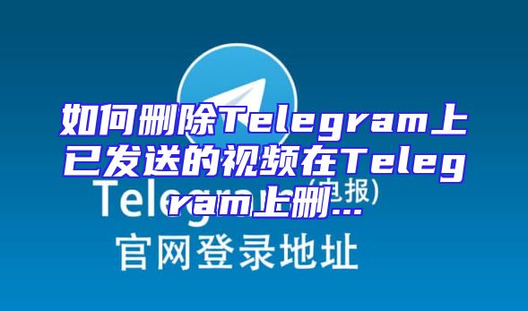 如何删除Telegram上已发送的视频在Telegram上删...