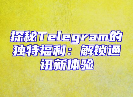 探秘Telegram的独特福利：解锁通讯新体验