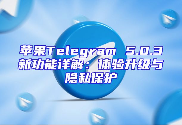 苹果Telegram 5.0.3新功能详解：体验升级与隐私保护