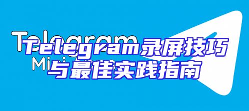 Telegram录屏技巧与最佳实践指南