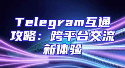 Telegram互通攻略：跨平台交流新体验
