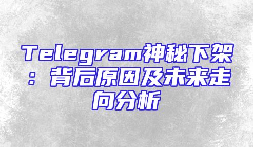Telegram神秘下架：背后原因及未来走向分析