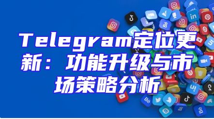 Telegram定位更新：功能升级与市场策略分析