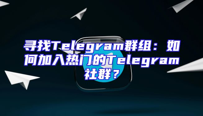 寻找Telegram群组：如何加入热门的Telegram社群？