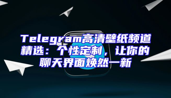 Telegram高清壁纸频道精选：个性定制，让你的聊天界面焕然一新