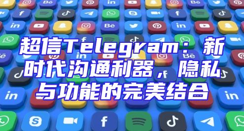 超信Telegram：新时代沟通利器，隐私与功能的完美结合