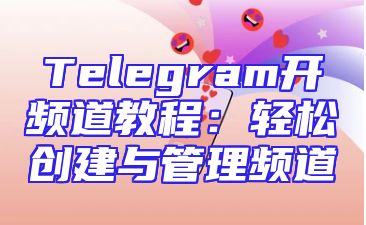 Telegram开频道教程：轻松创建与管理频道