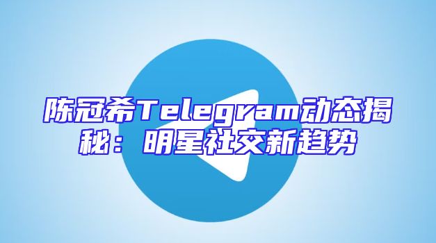 陈冠希Telegram动态揭秘：明星社交新趋势