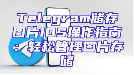 Telegram储存图片iOS操作指南：轻松管理图片存储