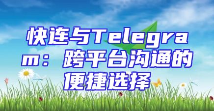 快连与Telegram：跨平台沟通的便捷选择