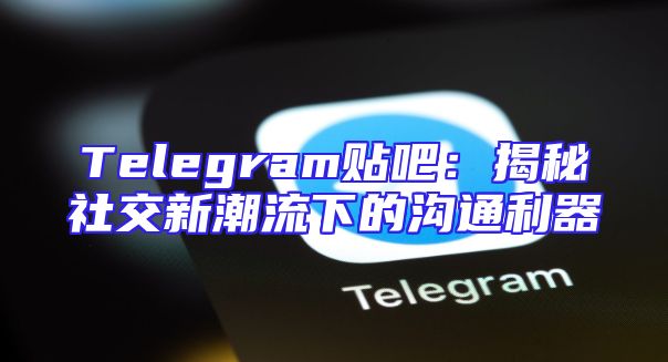Telegram贴吧：揭秘社交新潮流下的沟通利器