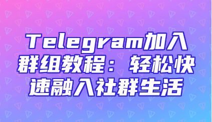 Telegram加入群组教程：轻松快速融入社群生活