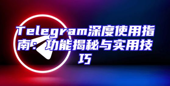 Telegram深度使用指南：功能揭秘与实用技巧