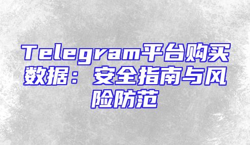 Telegram平台购买数据：安全指南与风险防范