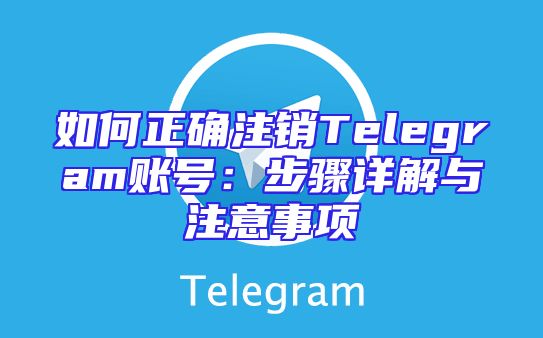 如何正确注销Telegram账号：步骤详解与注意事项
