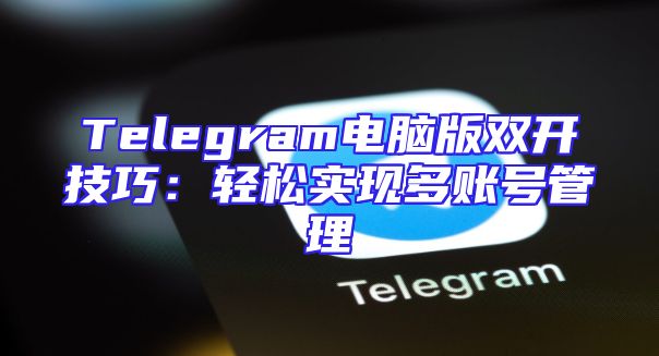Telegram电脑版双开技巧：轻松实现多账号管理