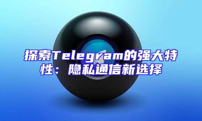 探索Telegram的强大特性：隐私通信新选择