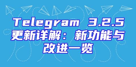Telegram 3.2.5更新详解：新功能与改进一览