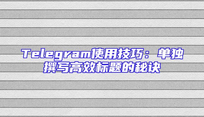 Telegram使用技巧：单独撰写高效标题的秘诀