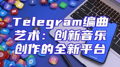 Telegram编曲艺术：创新音乐创作的全新平台