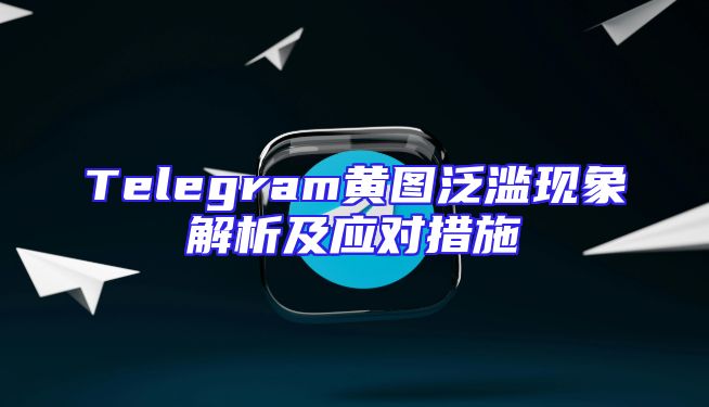 Telegram黄图泛滥现象解析及应对措施