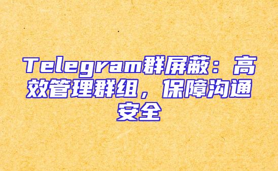 Telegram群屏蔽：高效管理群组，保障沟通安全