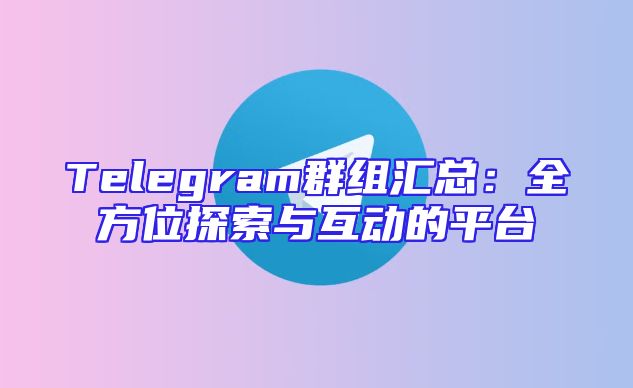 Telegram群组汇总：全方位探索与互动的平台