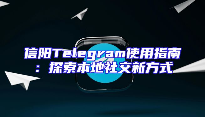 信阳Telegram使用指南：探索本地社交新方式