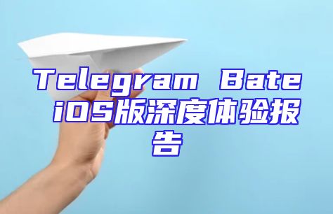 Telegram Bate iOS版深度体验报告
