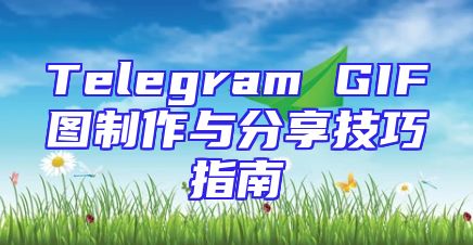Telegram GIF图制作与分享技巧指南