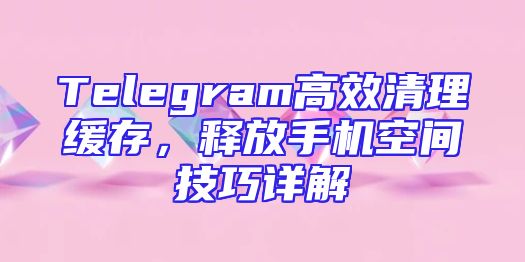 Telegram高效清理缓存，释放手机空间技巧详解