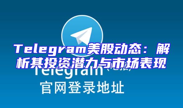 Telegram美股动态：解析其投资潜力与市场表现