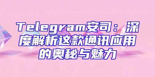 Telegram安司：深度解析这款通讯应用的奥秘与魅力